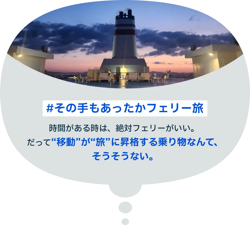 #その手もあったかフェリー旅 時間がある時は、絶対フェリーがいい。だって“移動”が“旅”に昇格する乗り物なんて、そうそうない。